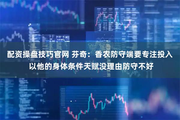 配资操盘技巧官网 芬奇：香农防守端要专注投入 以他的身体条件天赋没理由防守不好