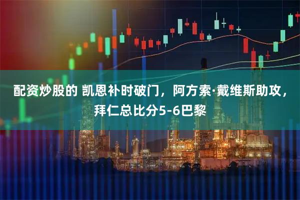 配资炒股的 凯恩补时破门，阿方索·戴维斯助攻，拜仁总比分5-6巴黎