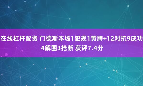 在线杠杆配资 门德斯本场1犯规1黄牌+12对抗9成功 4解围3抢断 获评7.4分