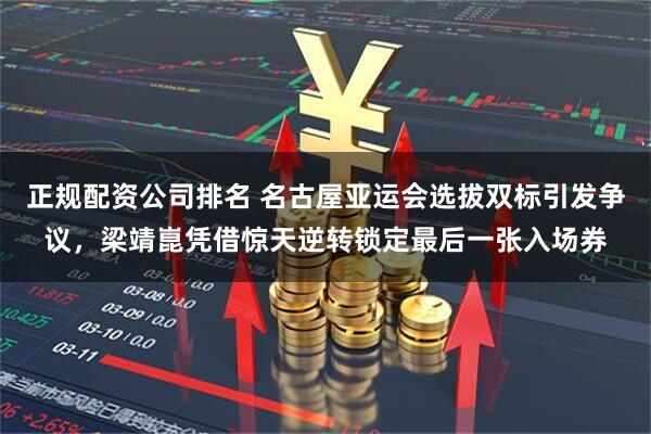 正规配资公司排名 名古屋亚运会选拔双标引发争议，梁靖崑凭借惊天逆转锁定最后一张入场券