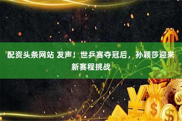 配资头条网站 发声！世乒赛夺冠后，孙颖莎迎来新赛程挑战