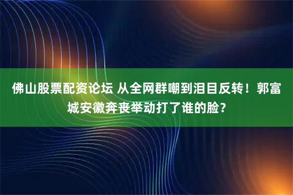 佛山股票配资论坛 从全网群嘲到泪目反转！郭富城安徽奔丧举动打了谁的脸？
