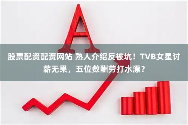 股票配资配资网站 熟人介绍反被坑！TVB女星讨薪无果，五位数酬劳打水漂？