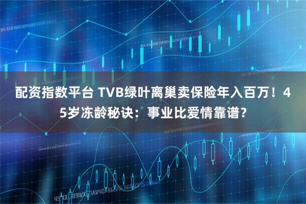 配资指数平台 TVB绿叶离巢卖保险年入百万！45岁冻龄秘诀：事业比爱情靠谱？