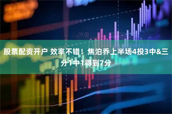 股票配资开户 效率不错！焦泊乔上半场4投3中&三分1中1得到7分