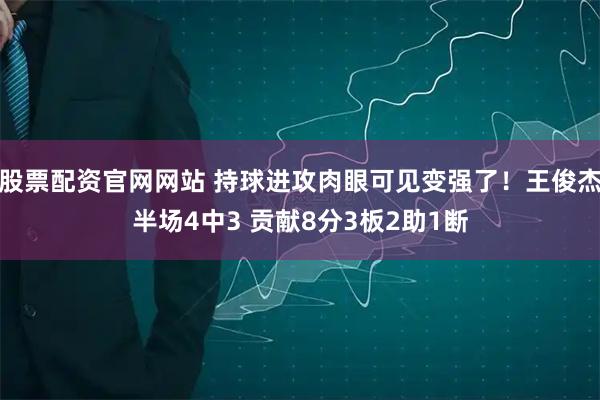 股票配资官网网站 持球进攻肉眼可见变强了！王俊杰半场4中3 贡献8分3板2助1断