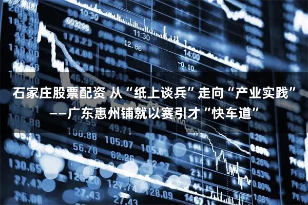 石家庄股票配资 从“纸上谈兵”走向“产业实践”——广东惠州铺就以赛引才“快车道”