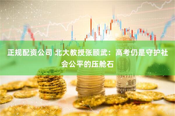 正规配资公司 北大教授张颐武：高考仍是守护社会公平的压舱石
