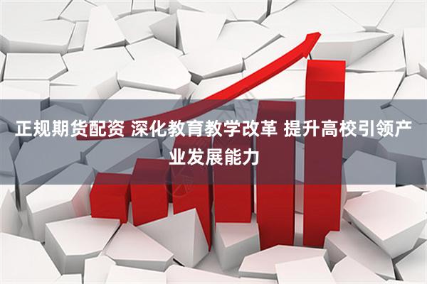正规期货配资 深化教育教学改革 提升高校引领产业发展能力