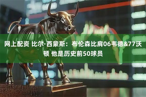 网上配资 比尔·西蒙斯：布伦森比肩06韦德&77沃顿 他是历史前50球员