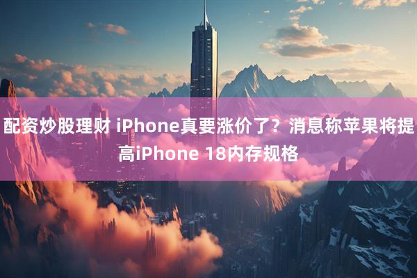配资炒股理财 iPhone真要涨价了？消息称苹果将提高iPhone 18内存规格