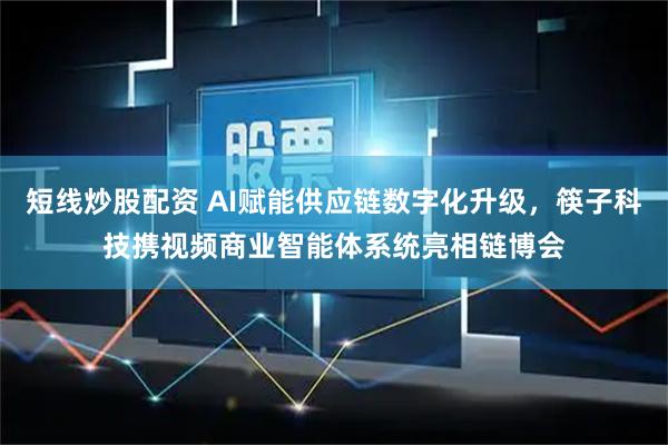 短线炒股配资 AI赋能供应链数字化升级，筷子科技携视频商业智能体系统亮相链博会