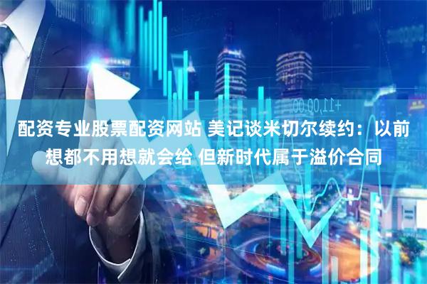 配资专业股票配资网站 美记谈米切尔续约:以前想都不用想就会给 但新时代属于溢价合同