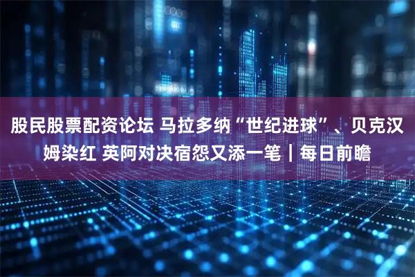 股民股票配资论坛 马拉多纳“世纪进球”、贝克汉姆染红 英阿对决宿怨又添一笔｜每日前瞻