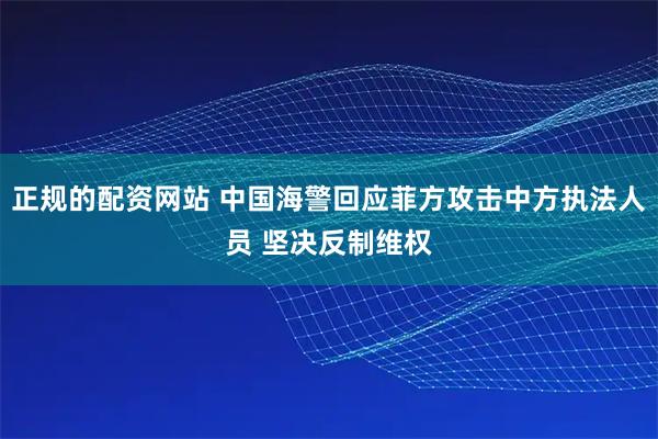 正规的配资网站 中国海警回应菲方攻击中方执法人员 坚决反制维权