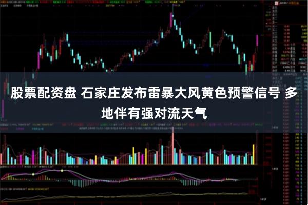股票配资盘 石家庄发布雷暴大风黄色预警信号 多地伴有强对流天气