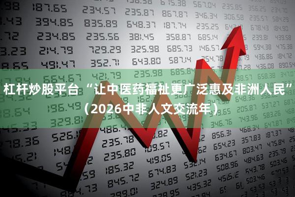 杠杆炒股平台 “让中医药福祉更广泛惠及非洲人民”（2026中非人文交流年）