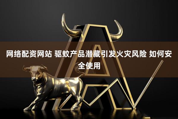 网络配资网站 驱蚊产品潜藏引发火灾风险 如何安全使用