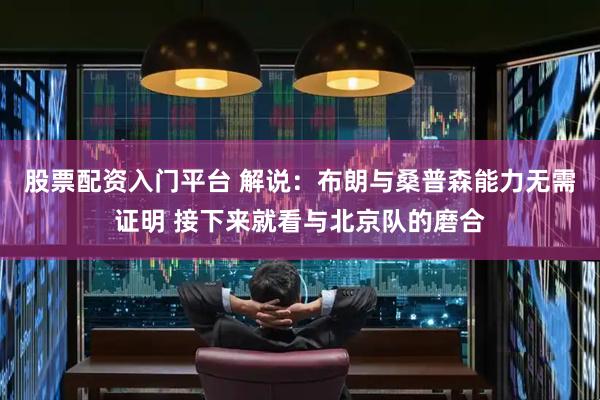 股票配资入门平台 解说：布朗与桑普森能力无需证明 接下来就看与北京队的磨合