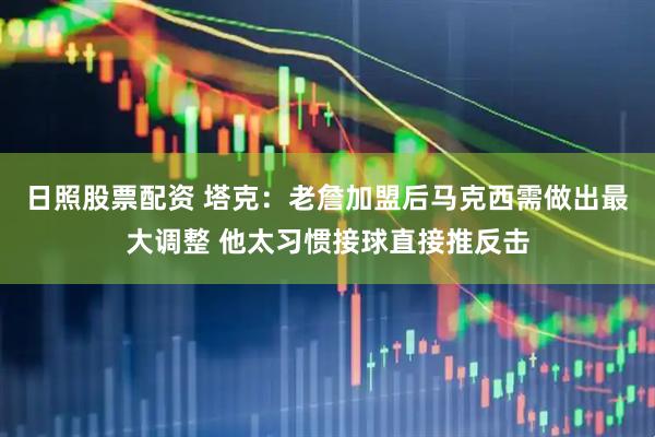 日照股票配资 塔克：老詹加盟后马克西需做出最大调整 他太习惯接球直接推反击