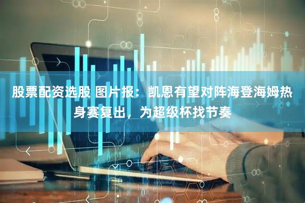股票配资选股 图片报：凯恩有望对阵海登海姆热身赛复出，为超级杯找节奏