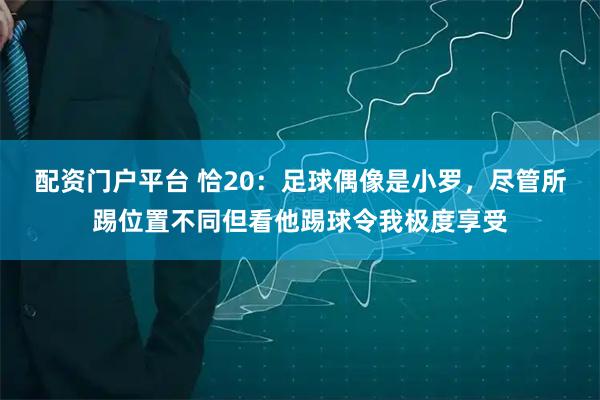 配资门户平台 恰20：足球偶像是小罗，尽管所踢位置不同但看他踢球令我极度享受
