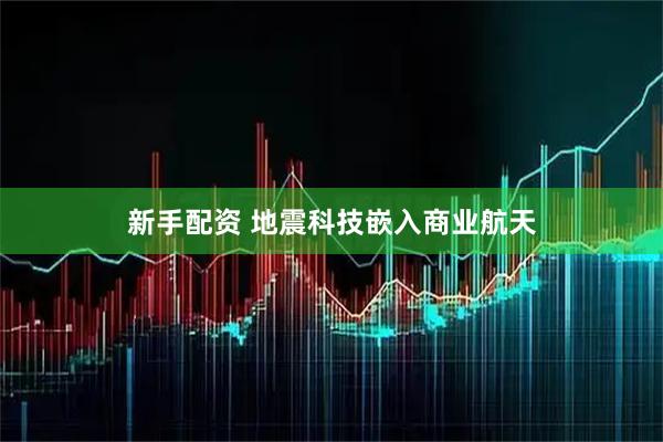 新手配资 地震科技嵌入商业航天