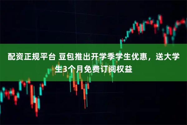 配资正规平台 豆包推出开学季学生优惠，送大学生3个月免费订阅权益