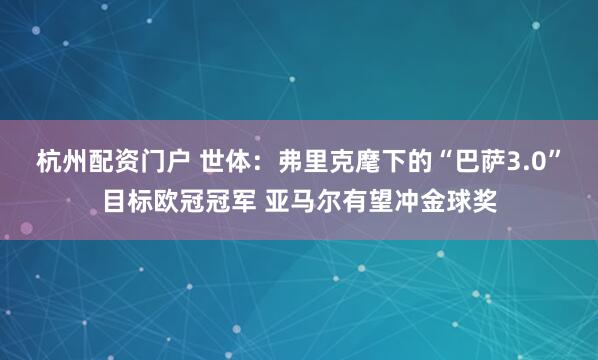 杭州配资门户 世体：弗里克麾下的“巴萨3.0”目标欧冠冠军 亚马尔有望冲金球奖