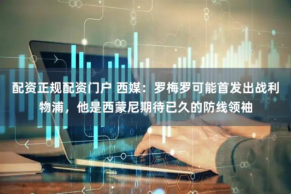 配资正规配资门户 西媒：罗梅罗可能首发出战利物浦，他是西蒙尼期待已久的防线领袖