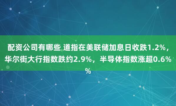 配资公司有哪些 道指在美联储加息日收跌1.2%，华尔街大行指数跌约2.9%，半导体指数涨超0.6%