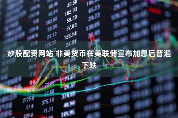 炒股配资网站 非美货币在美联储宣布加息后普遍下跌