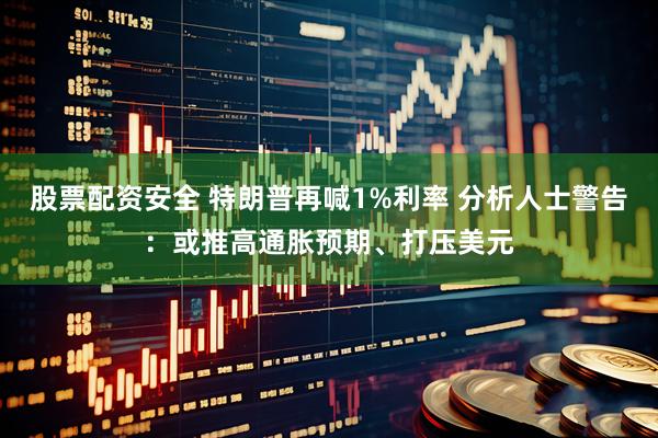 股票配资安全 特朗普再喊1%利率 分析人士警告：或推高通胀预期、打压美元