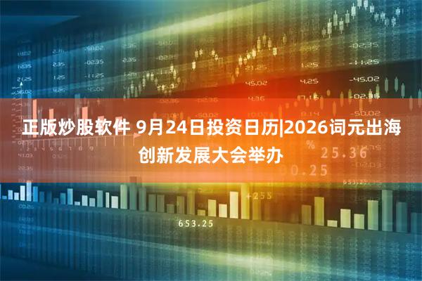 正版炒股软件 9月24日投资日历|2026词元出海创新发展大会举办
