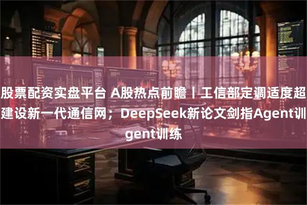 股票配资实盘平台 A股热点前瞻丨工信部定调适度超前建设新一代通信网；DeepSeek新论文剑指Agent训练
