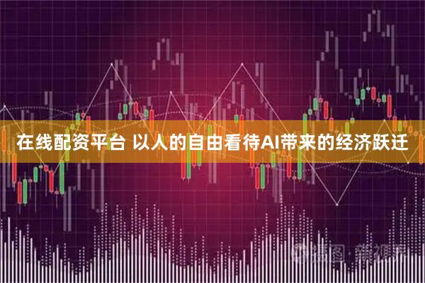 在线配资平台 以人的自由看待AI带来的经济跃迁