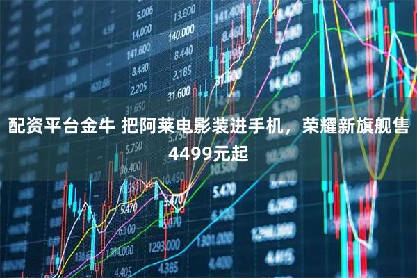 配资平台金牛 把阿莱电影装进手机，荣耀新旗舰售4499元起